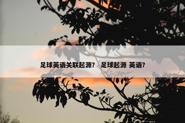 足球英语关联起源？ 足球起源 英语？