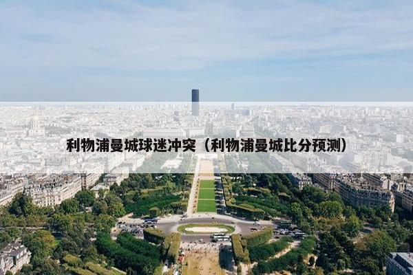 利物浦曼城球迷冲突（利物浦曼城比分预测）