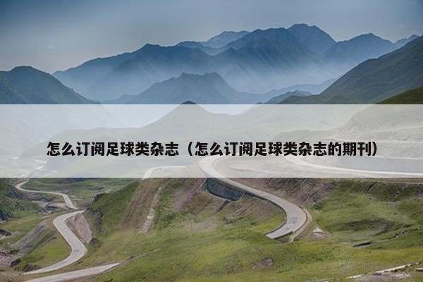 怎么订阅足球类杂志（怎么订阅足球类杂志的期刊）