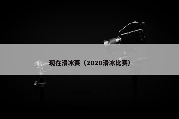 现在滑冰赛（2020滑冰比赛）