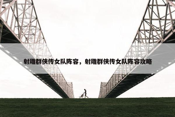 射雕群侠传女队阵容，射雕群侠传女队阵容攻略