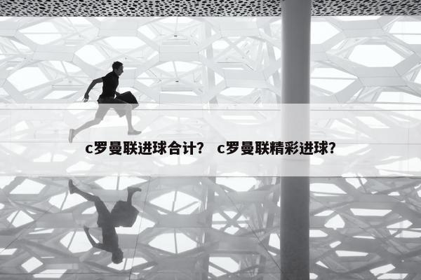 c罗曼联进球合计？ c罗曼联精彩进球？