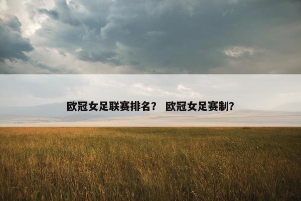 欧冠女足联赛排名？ 欧冠女足赛制？