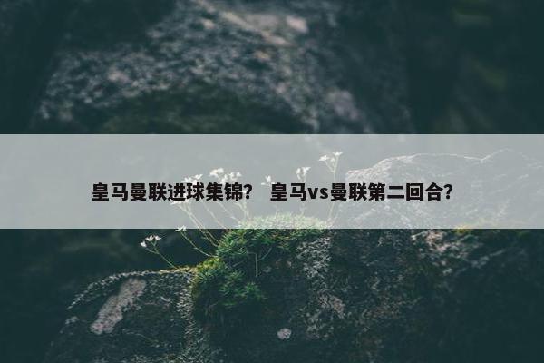 皇马曼联进球集锦？ 皇马vs曼联第二回合？