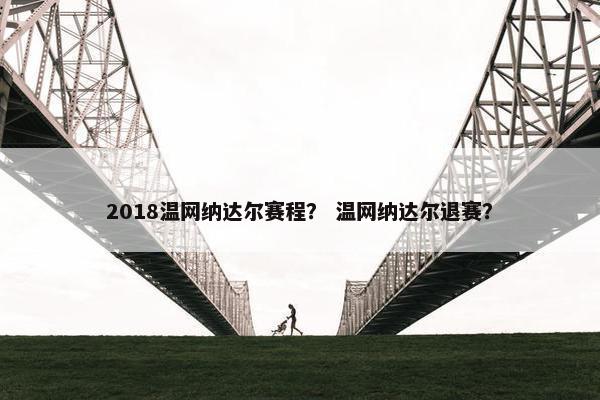 2018温网纳达尔赛程？ 温网纳达尔退赛？