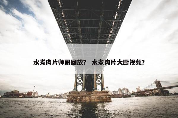 水煮肉片帅哥回放？ 水煮肉片大厨视频？