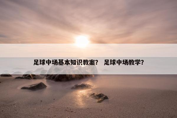 足球中场基本知识教案？ 足球中场教学？