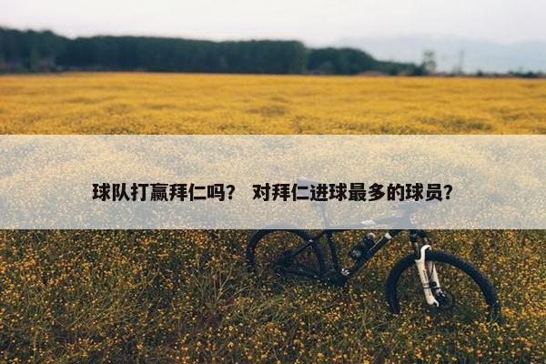 球队打赢拜仁吗？ 对拜仁进球最多的球员？