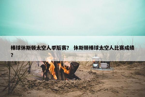棒球休斯顿太空人季后赛？ 休斯顿棒球太空人比赛成绩？