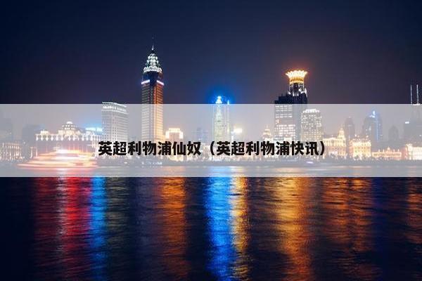 英超利物浦仙奴（英超利物浦快讯）