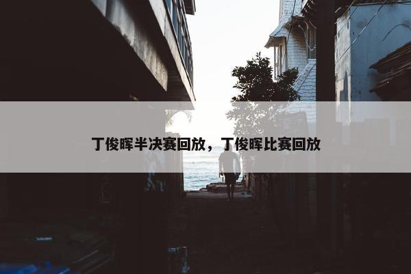 丁俊晖半决赛回放，丁俊晖比赛回放