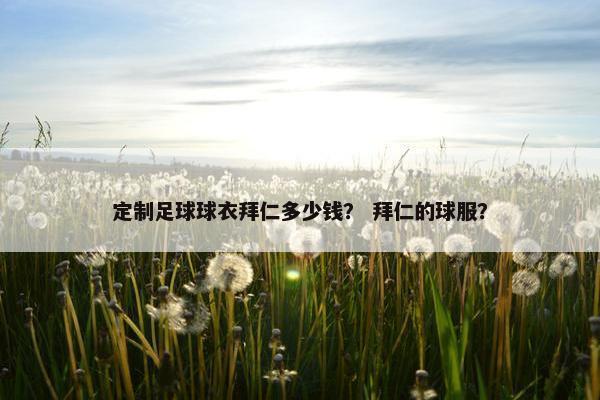 定制足球球衣拜仁多少钱？ 拜仁的球服？