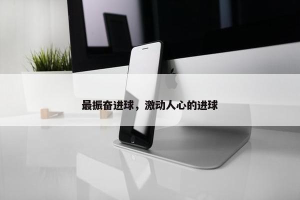 最振奋进球，激动人心的进球