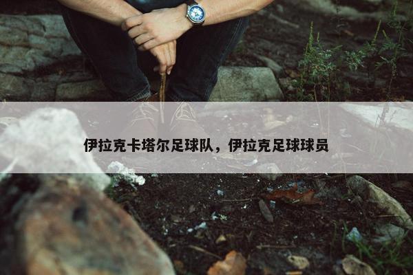 伊拉克卡塔尔足球队，伊拉克足球球员