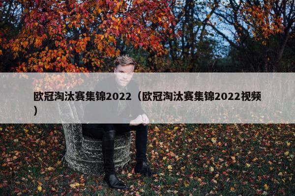 欧冠淘汰赛集锦2022（欧冠淘汰赛集锦2022视频）