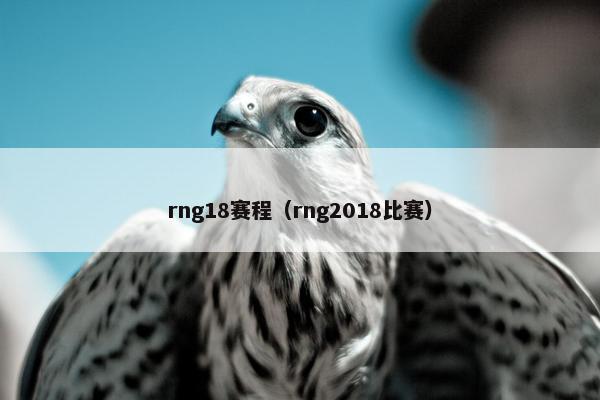 rng18赛程（rng2018比赛）