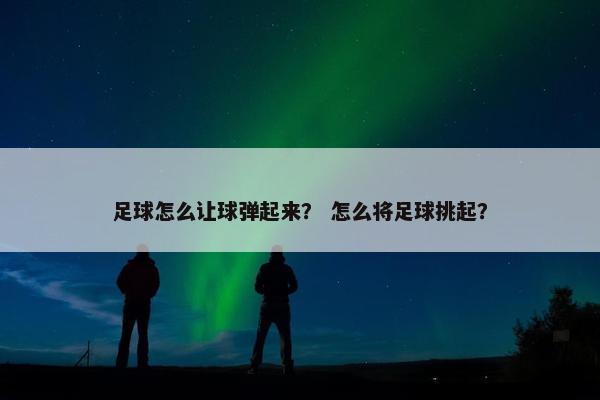 足球怎么让球弹起来？ 怎么将足球挑起？
