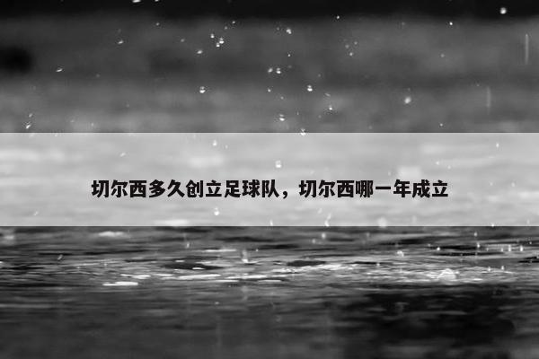 切尔西多久创立足球队，切尔西哪一年成立