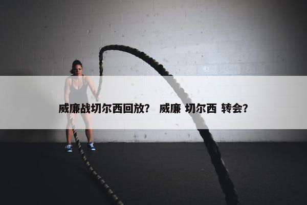 威廉战切尔西回放？ 威廉 切尔西 转会？