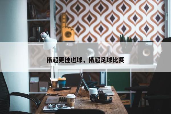 俄超更佳进球，俄超足球比赛