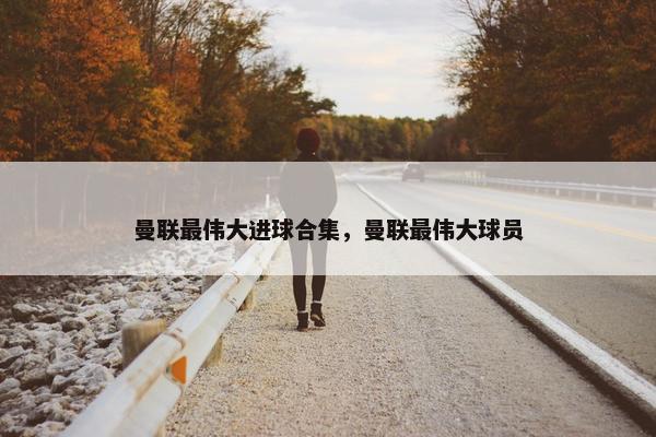 曼联最伟大进球合集，曼联最伟大球员