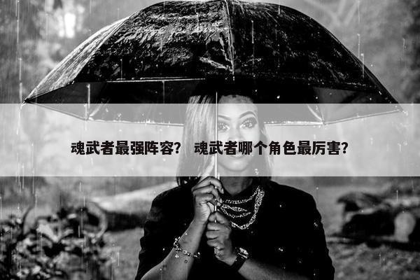 魂武者最强阵容？ 魂武者哪个角色最厉害？