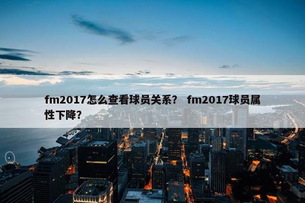 fm2017怎么查看球员关系？ fm2017球员属性下降？