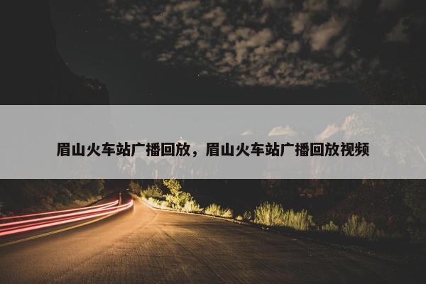 眉山火车站广播回放，眉山火车站广播回放视频