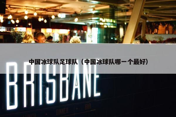 中国冰球队足球队（中国冰球队哪一个最好）