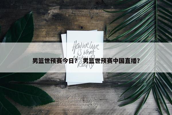 男篮世预赛今日？ 男篮世预赛中国直播？