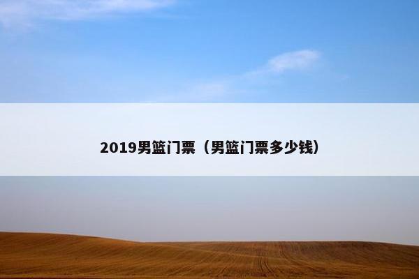 2019男篮门票（男篮门票多少钱）