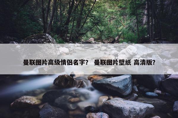 曼联图片高级情侣名字？ 曼联图片壁纸 高清版？