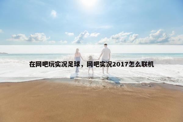 在网吧玩实况足球，网吧实况2017怎么联机