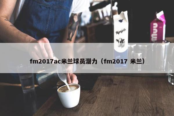fm2017ac米兰球员潜力（fm2017 米兰）