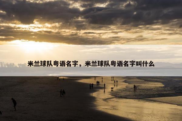 米兰球队粤语名字，米兰球队粤语名字叫什么