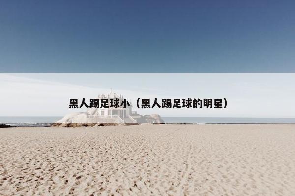 黑人踢足球小（黑人踢足球的明星）