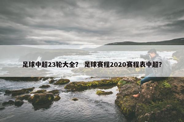 足球中超23轮大全？ 足球赛程2020赛程表中超？