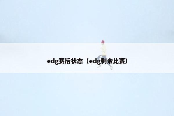 edg赛后状态（edg剩余比赛）