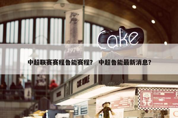 中超联赛赛程鲁能赛程？ 中超鲁能最新消息？