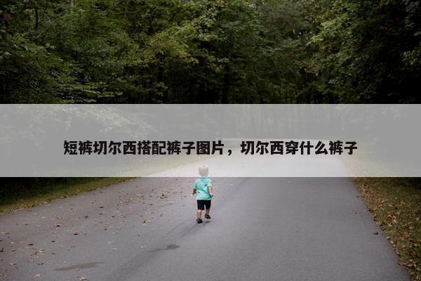 短裤切尔西搭配裤子图片，切尔西穿什么裤子
