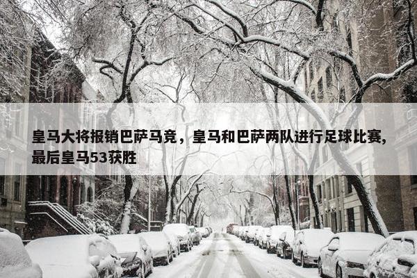 皇马大将报销巴萨马竞，皇马和巴萨两队进行足球比赛,最后皇马53获胜