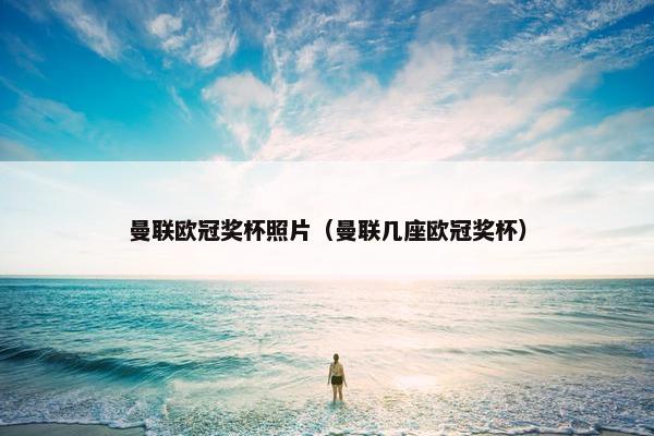 曼联欧冠奖杯照片（曼联几座欧冠奖杯）