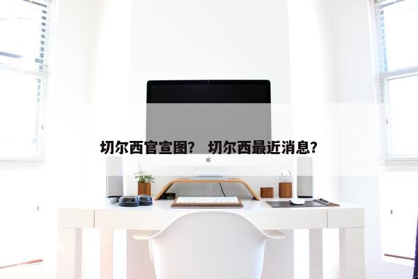 切尔西官宣图？ 切尔西最近消息？