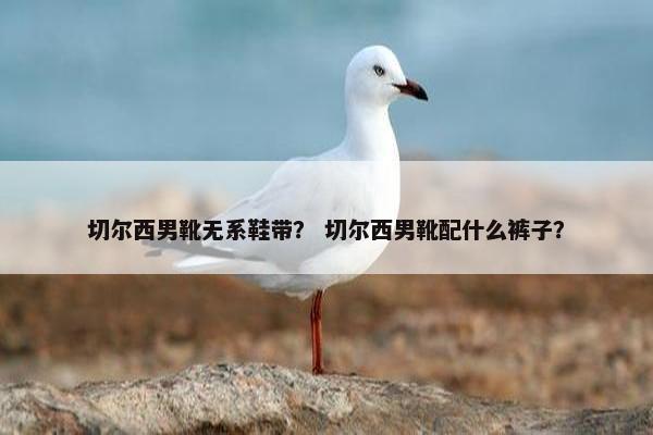 切尔西男靴无系鞋带？ 切尔西男靴配什么裤子？