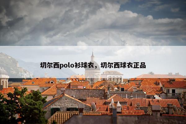 切尔西polo衫球衣，切尔西球衣正品