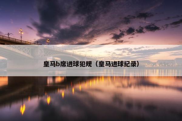 皇马b席进球犯规（皇马进球纪录）