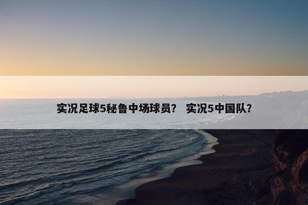 实况足球5秘鲁中场球员？ 实况5中国队？