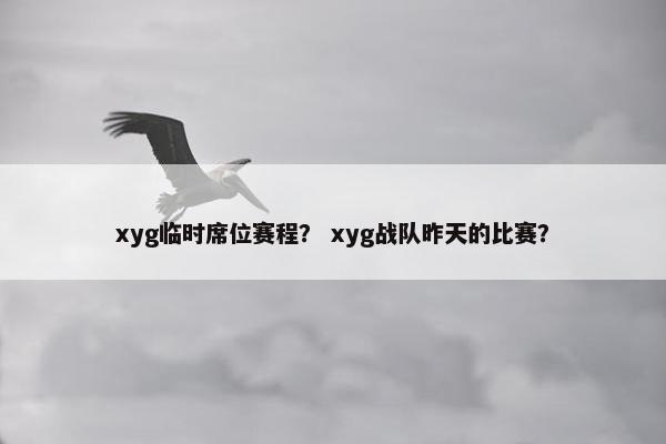 xyg临时席位赛程？ xyg战队昨天的比赛？