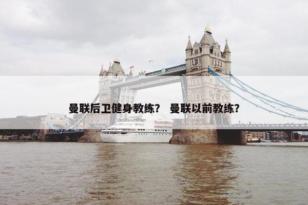 曼联后卫健身教练？ 曼联以前教练？