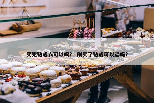 买完钻戒衣可以吗？ 刚买了钻戒可以退吗？